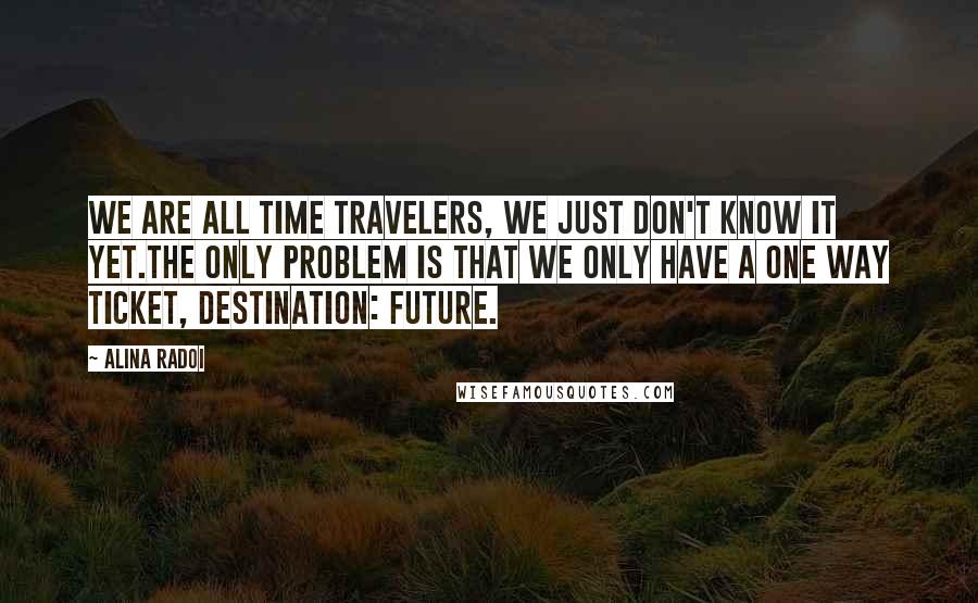 Alina Radoi Quotes: We are all time travelers, we just don't know it yet.The only problem is that we only have a one way ticket, destination: FUTURE.