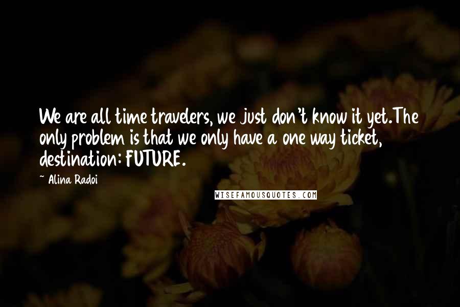 Alina Radoi Quotes: We are all time travelers, we just don't know it yet.The only problem is that we only have a one way ticket, destination: FUTURE.