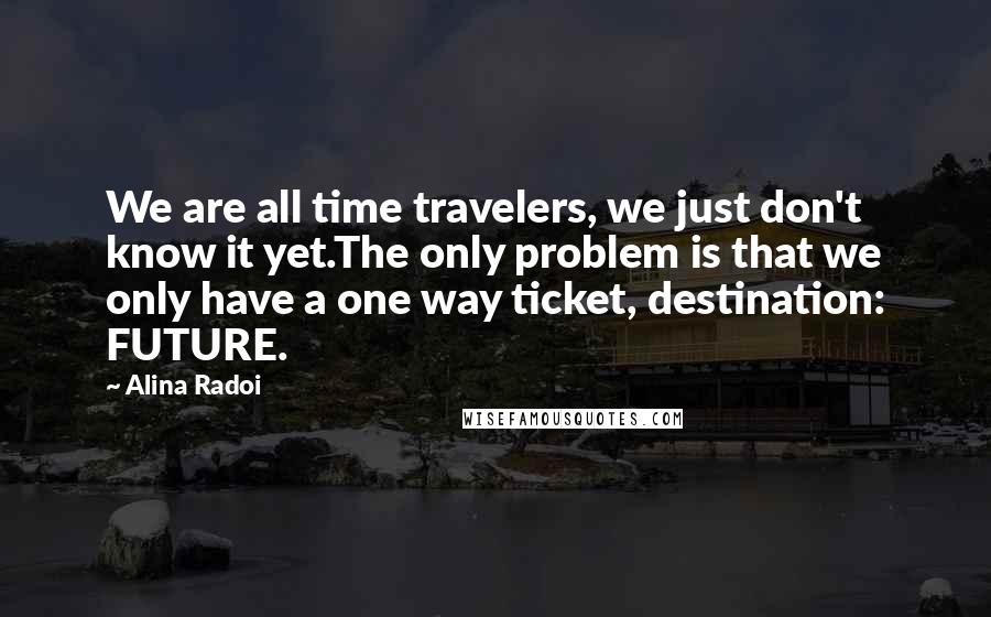 Alina Radoi Quotes: We are all time travelers, we just don't know it yet.The only problem is that we only have a one way ticket, destination: FUTURE.