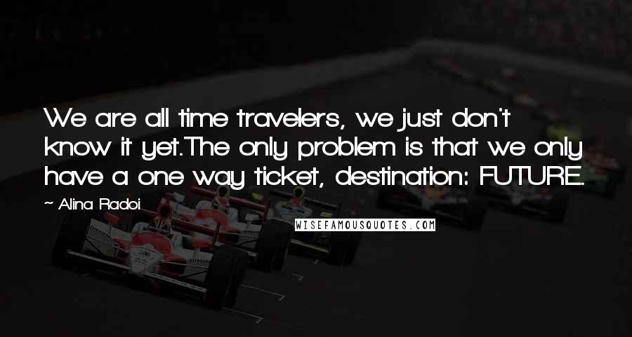 Alina Radoi Quotes: We are all time travelers, we just don't know it yet.The only problem is that we only have a one way ticket, destination: FUTURE.