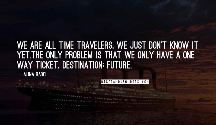 Alina Radoi Quotes: We are all time travelers, we just don't know it yet.The only problem is that we only have a one way ticket, destination: FUTURE.