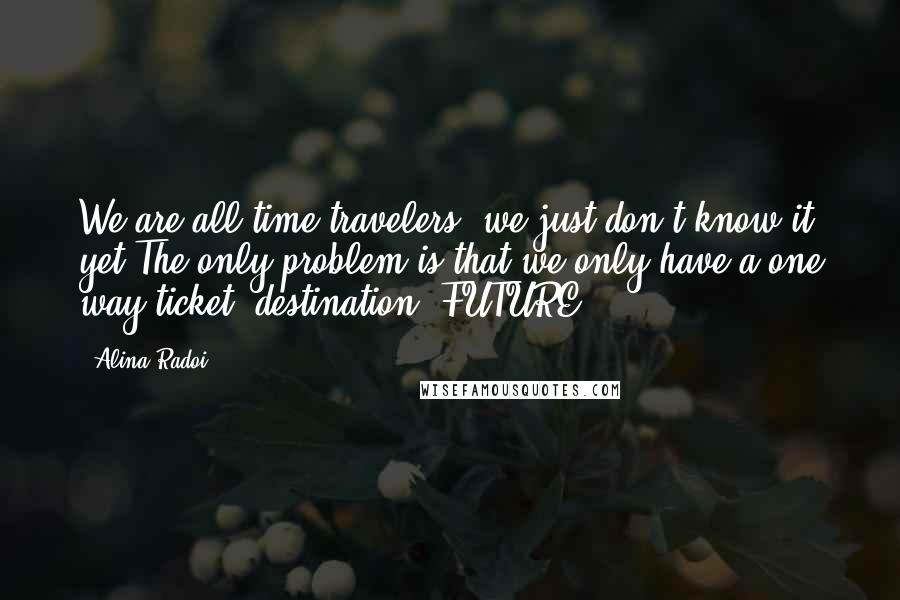 Alina Radoi Quotes: We are all time travelers, we just don't know it yet.The only problem is that we only have a one way ticket, destination: FUTURE.