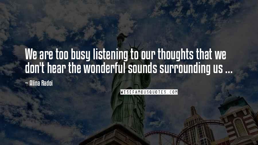 Alina Radoi Quotes: We are too busy listening to our thoughts that we don't hear the wonderful sounds surrounding us ...