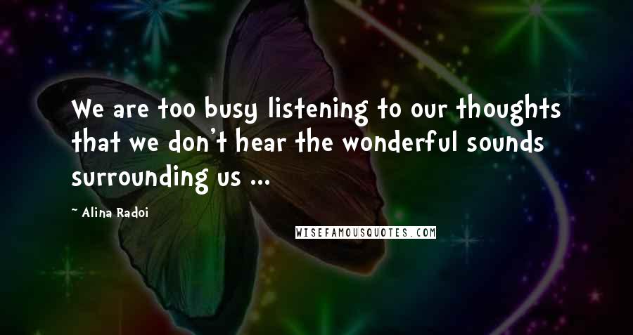 Alina Radoi Quotes: We are too busy listening to our thoughts that we don't hear the wonderful sounds surrounding us ...