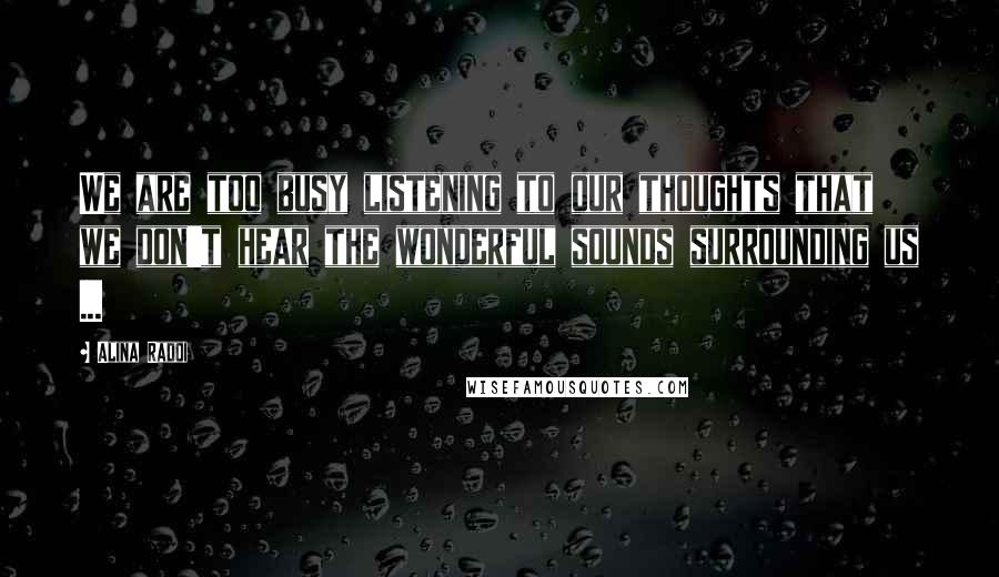 Alina Radoi Quotes: We are too busy listening to our thoughts that we don't hear the wonderful sounds surrounding us ...