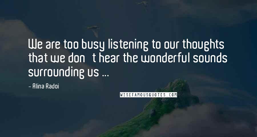 Alina Radoi Quotes: We are too busy listening to our thoughts that we don't hear the wonderful sounds surrounding us ...