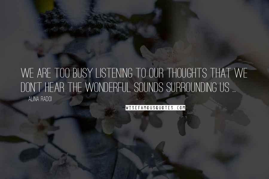 Alina Radoi Quotes: We are too busy listening to our thoughts that we don't hear the wonderful sounds surrounding us ...