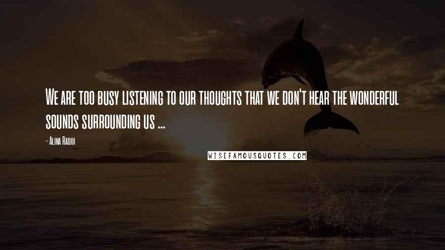 Alina Radoi Quotes: We are too busy listening to our thoughts that we don't hear the wonderful sounds surrounding us ...