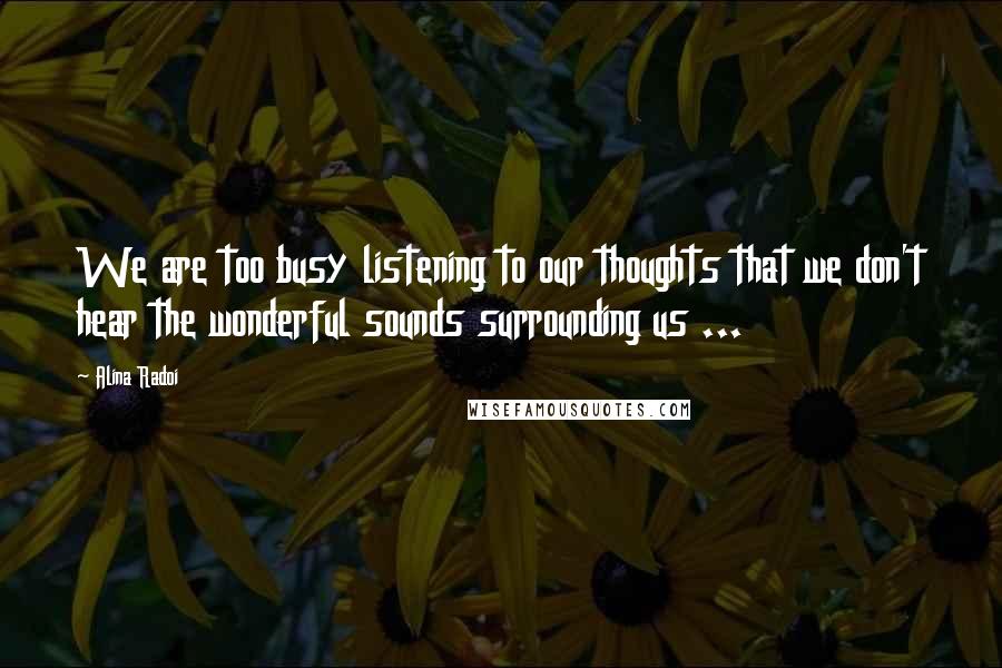 Alina Radoi Quotes: We are too busy listening to our thoughts that we don't hear the wonderful sounds surrounding us ...