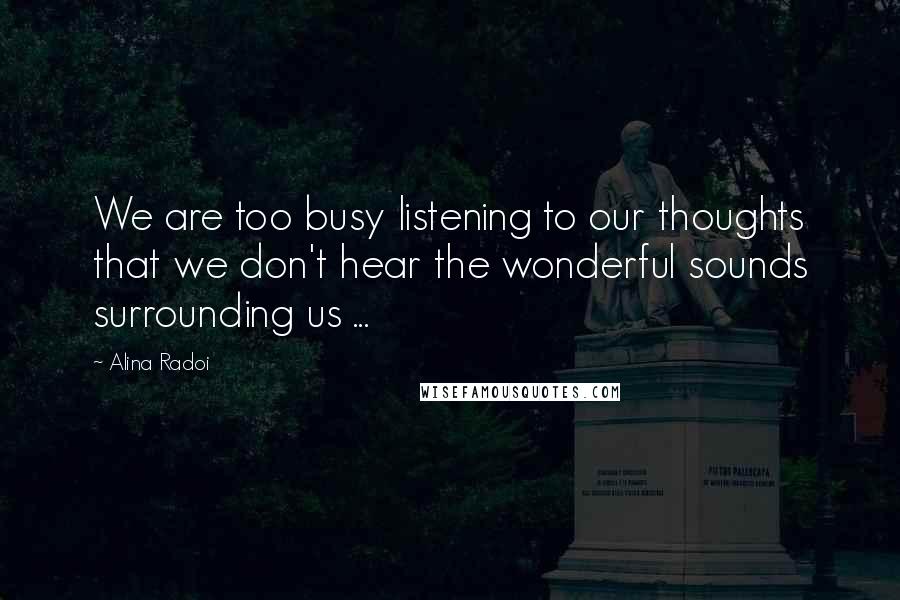 Alina Radoi Quotes: We are too busy listening to our thoughts that we don't hear the wonderful sounds surrounding us ...