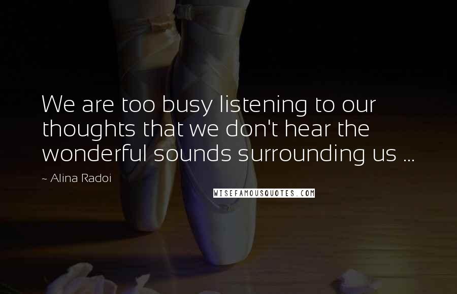 Alina Radoi Quotes: We are too busy listening to our thoughts that we don't hear the wonderful sounds surrounding us ...