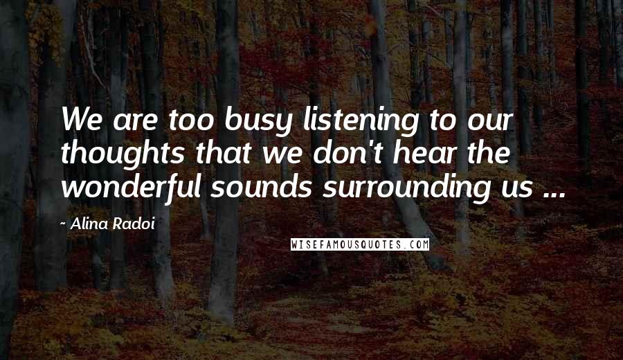 Alina Radoi Quotes: We are too busy listening to our thoughts that we don't hear the wonderful sounds surrounding us ...