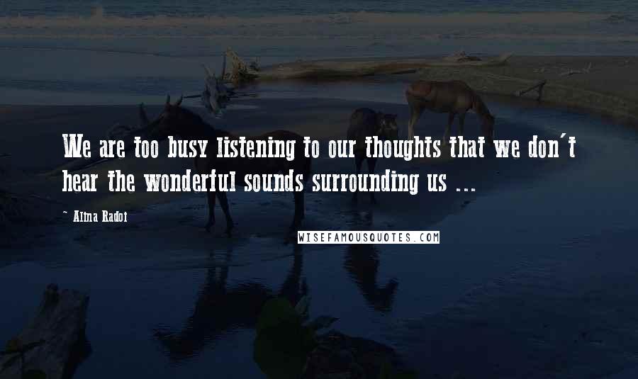 Alina Radoi Quotes: We are too busy listening to our thoughts that we don't hear the wonderful sounds surrounding us ...