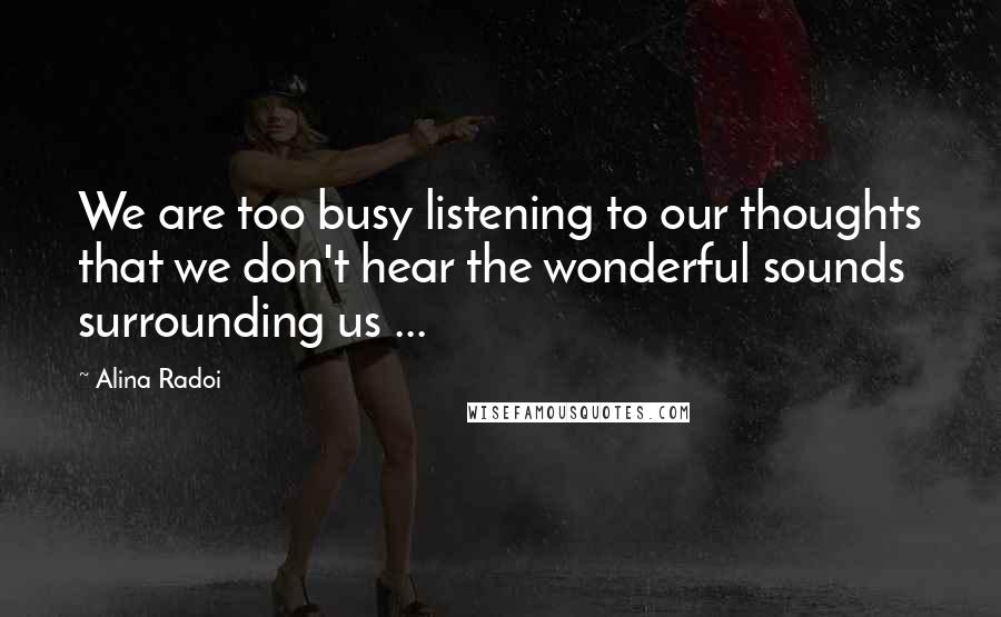 Alina Radoi Quotes: We are too busy listening to our thoughts that we don't hear the wonderful sounds surrounding us ...