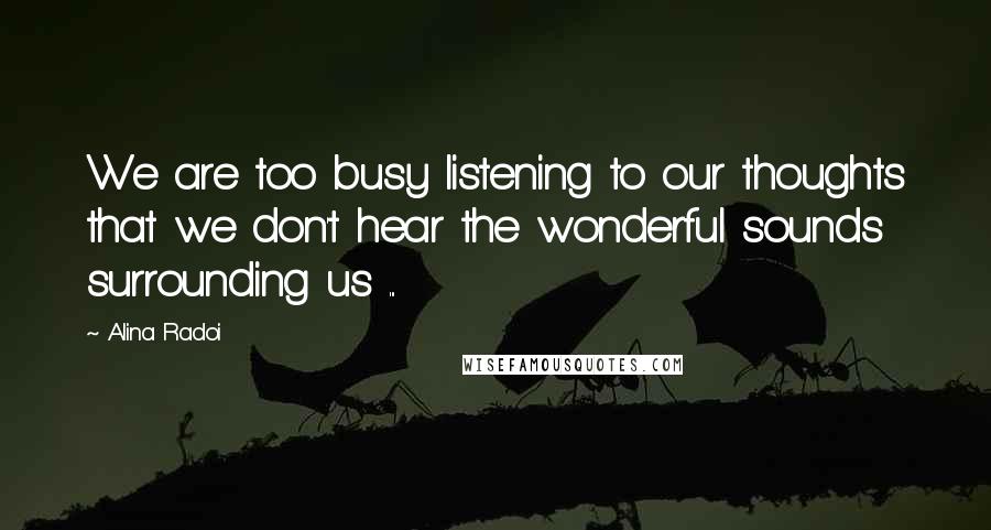 Alina Radoi Quotes: We are too busy listening to our thoughts that we don't hear the wonderful sounds surrounding us ...