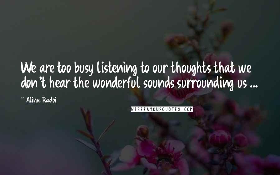 Alina Radoi Quotes: We are too busy listening to our thoughts that we don't hear the wonderful sounds surrounding us ...