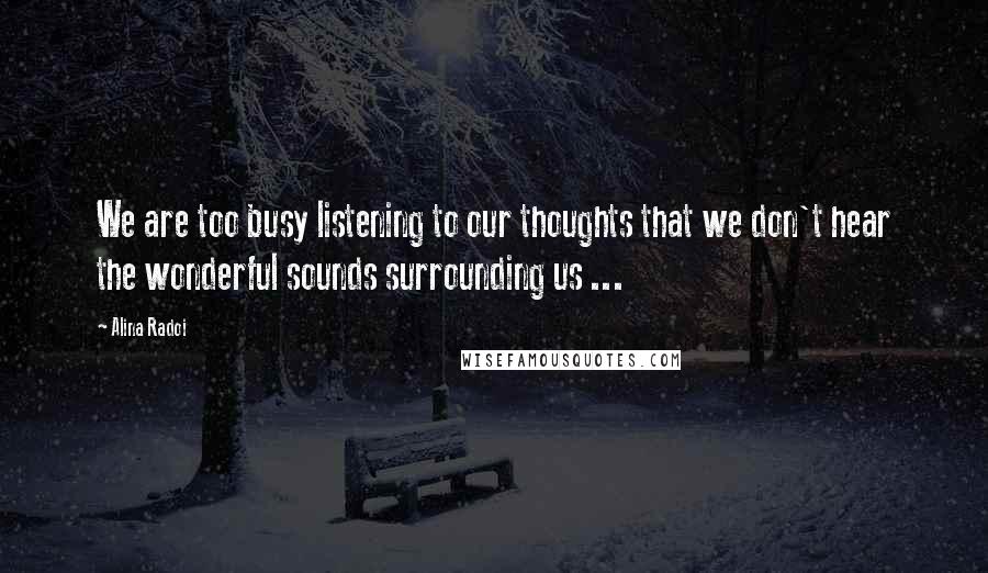 Alina Radoi Quotes: We are too busy listening to our thoughts that we don't hear the wonderful sounds surrounding us ...