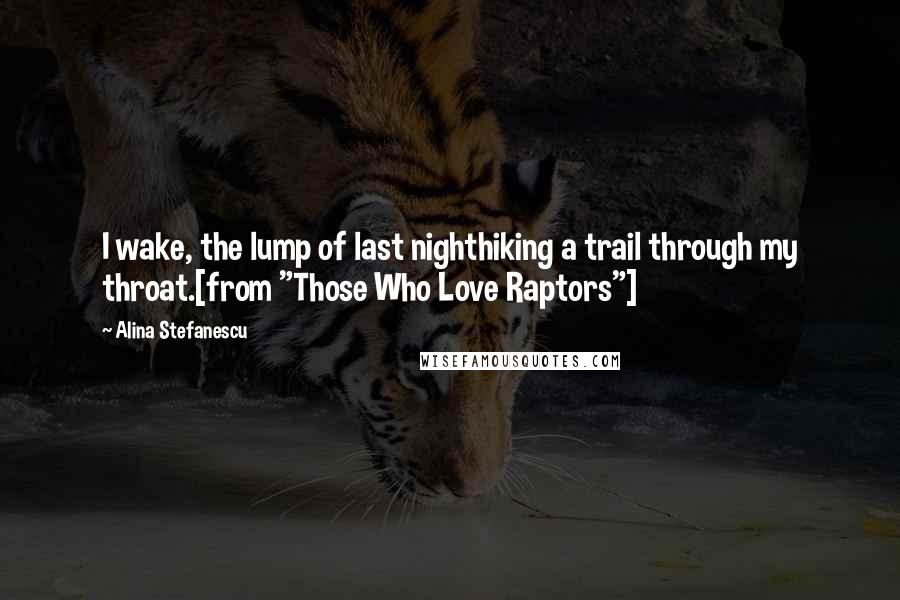 Alina Stefanescu Quotes: I wake, the lump of last nighthiking a trail through my throat.[from "Those Who Love Raptors"]