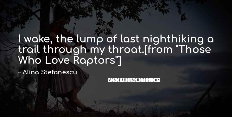 Alina Stefanescu Quotes: I wake, the lump of last nighthiking a trail through my throat.[from "Those Who Love Raptors"]