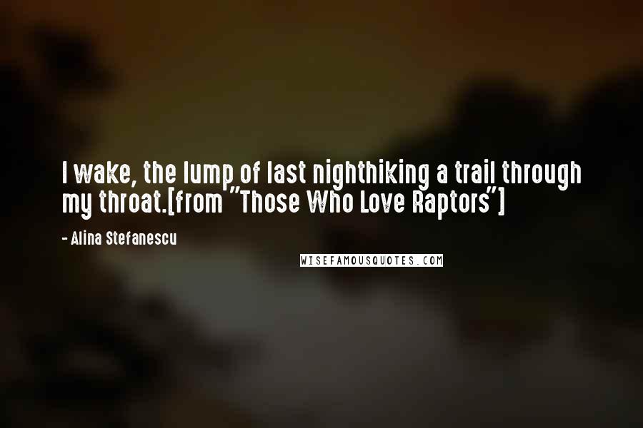 Alina Stefanescu Quotes: I wake, the lump of last nighthiking a trail through my throat.[from "Those Who Love Raptors"]