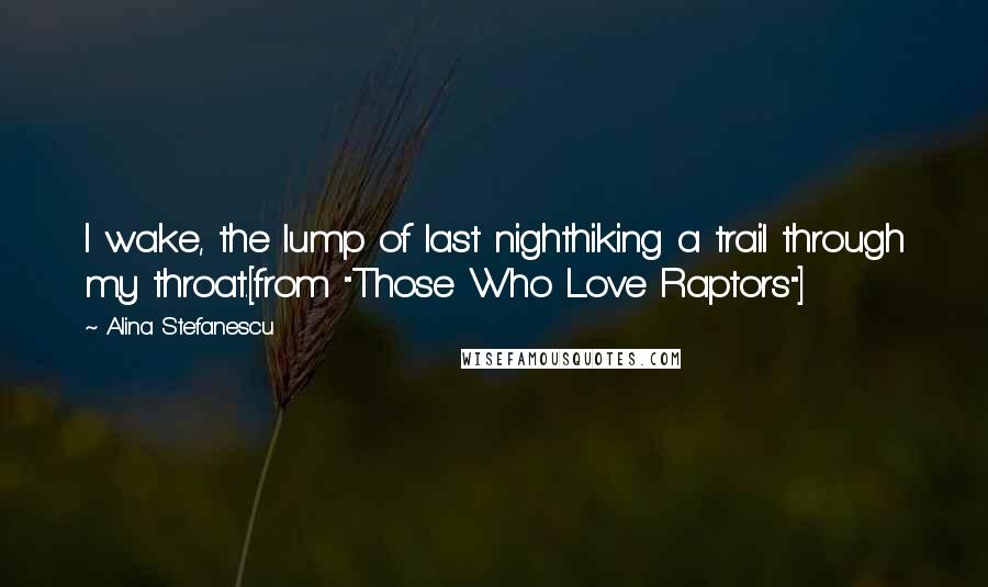 Alina Stefanescu Quotes: I wake, the lump of last nighthiking a trail through my throat.[from "Those Who Love Raptors"]