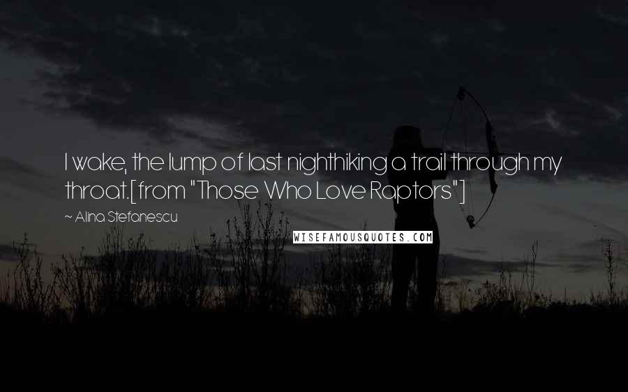 Alina Stefanescu Quotes: I wake, the lump of last nighthiking a trail through my throat.[from "Those Who Love Raptors"]