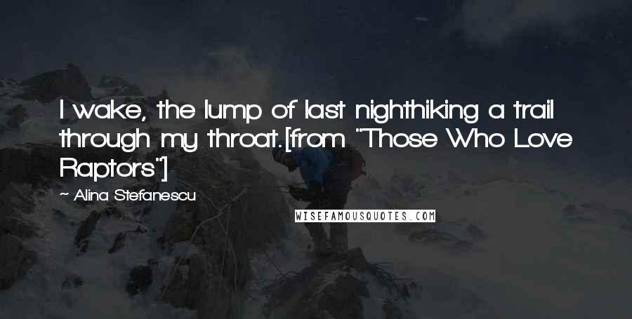 Alina Stefanescu Quotes: I wake, the lump of last nighthiking a trail through my throat.[from "Those Who Love Raptors"]
