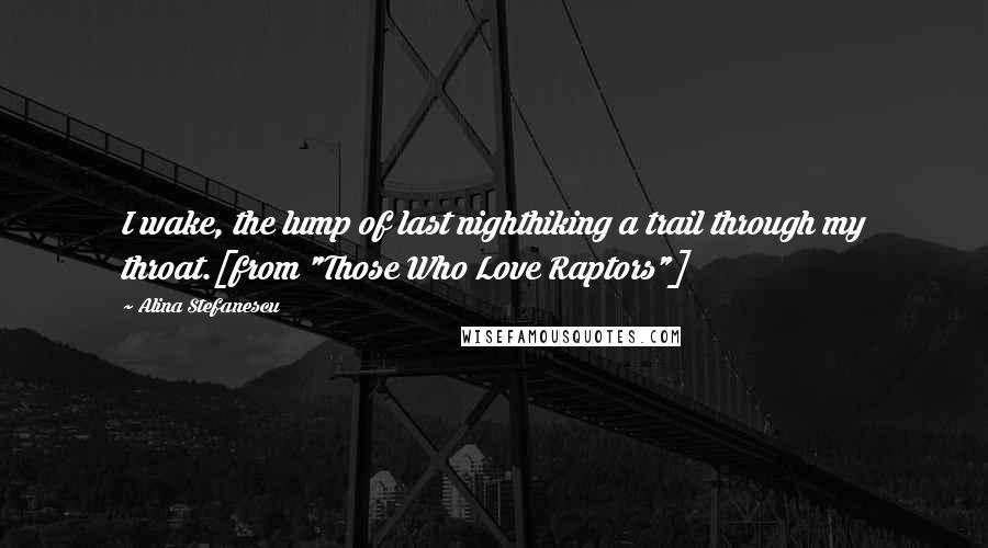 Alina Stefanescu Quotes: I wake, the lump of last nighthiking a trail through my throat.[from "Those Who Love Raptors"]