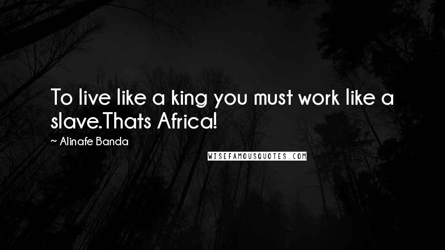 Alinafe Banda Quotes: To live like a king you must work like a slave.Thats Africa!