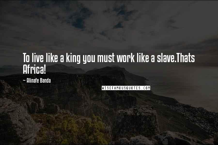 Alinafe Banda Quotes: To live like a king you must work like a slave.Thats Africa!