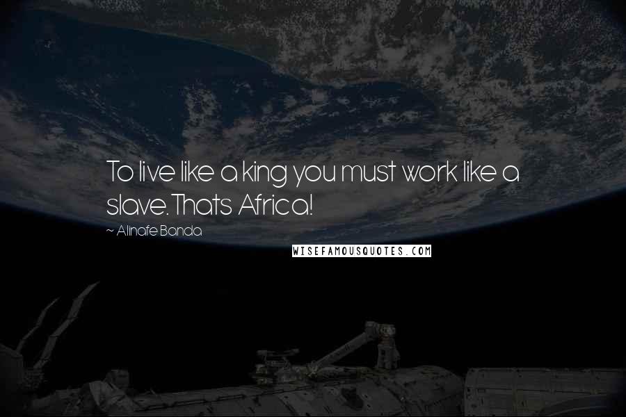 Alinafe Banda Quotes: To live like a king you must work like a slave.Thats Africa!