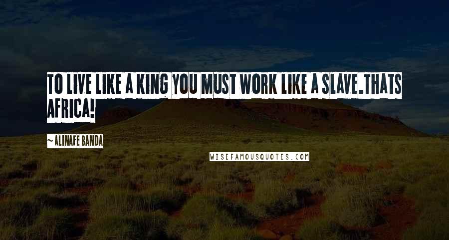 Alinafe Banda Quotes: To live like a king you must work like a slave.Thats Africa!