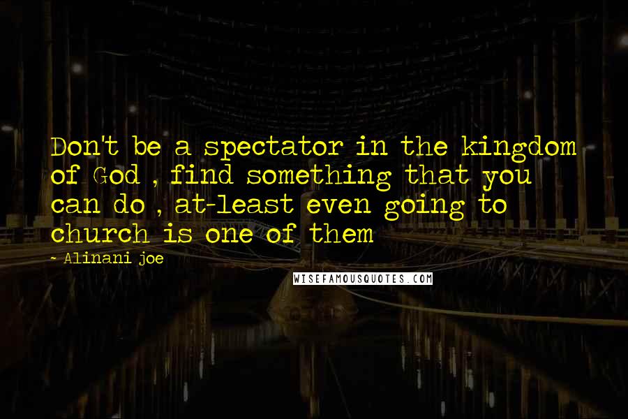 Alinani Joe Quotes: Don't be a spectator in the kingdom of God , find something that you can do , at-least even going to church is one of them