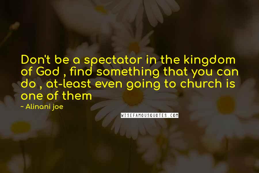 Alinani Joe Quotes: Don't be a spectator in the kingdom of God , find something that you can do , at-least even going to church is one of them