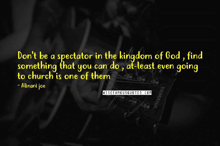 Alinani Joe Quotes: Don't be a spectator in the kingdom of God , find something that you can do , at-least even going to church is one of them