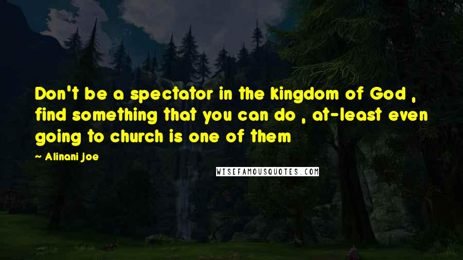 Alinani Joe Quotes: Don't be a spectator in the kingdom of God , find something that you can do , at-least even going to church is one of them