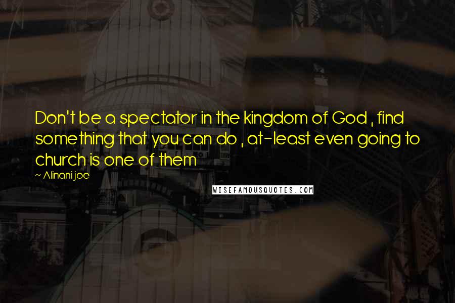 Alinani Joe Quotes: Don't be a spectator in the kingdom of God , find something that you can do , at-least even going to church is one of them