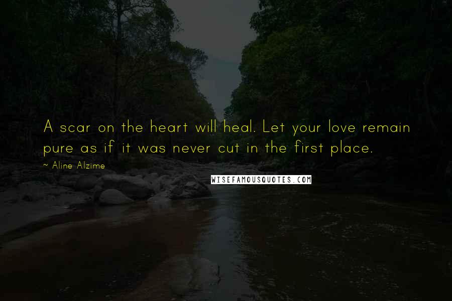 Aline Alzime Quotes: A scar on the heart will heal. Let your love remain pure as if it was never cut in the first place.