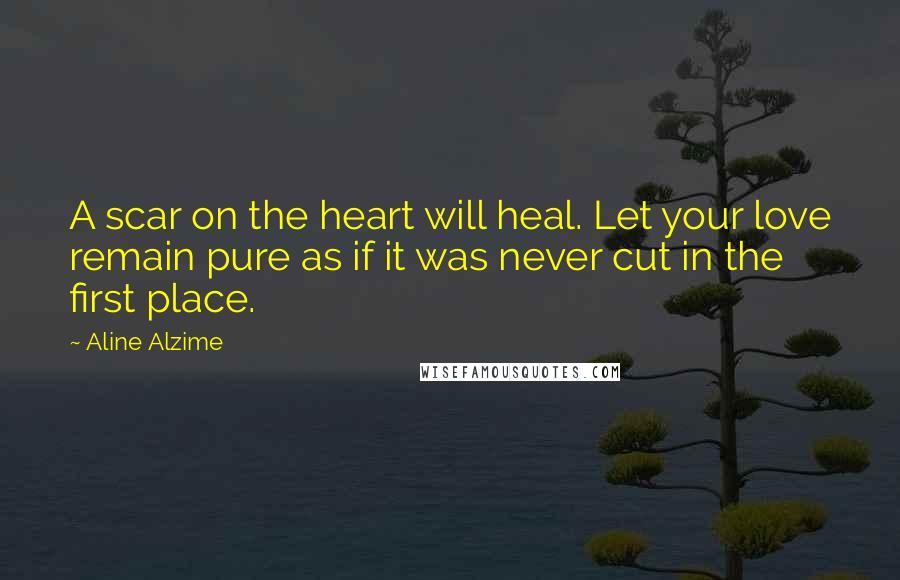 Aline Alzime Quotes: A scar on the heart will heal. Let your love remain pure as if it was never cut in the first place.