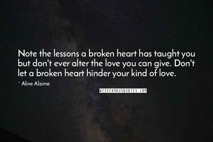 Aline Alzime Quotes: Note the lessons a broken heart has taught you but don't ever alter the love you can give. Don't let a broken heart hinder your kind of love.