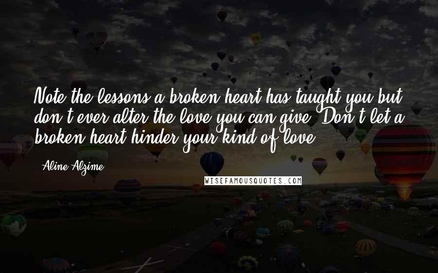 Aline Alzime Quotes: Note the lessons a broken heart has taught you but don't ever alter the love you can give. Don't let a broken heart hinder your kind of love.