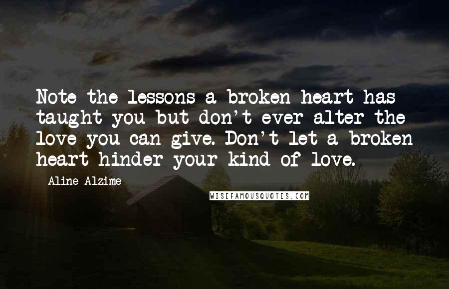 Aline Alzime Quotes: Note the lessons a broken heart has taught you but don't ever alter the love you can give. Don't let a broken heart hinder your kind of love.