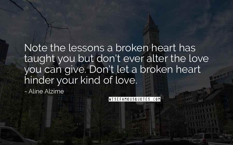 Aline Alzime Quotes: Note the lessons a broken heart has taught you but don't ever alter the love you can give. Don't let a broken heart hinder your kind of love.