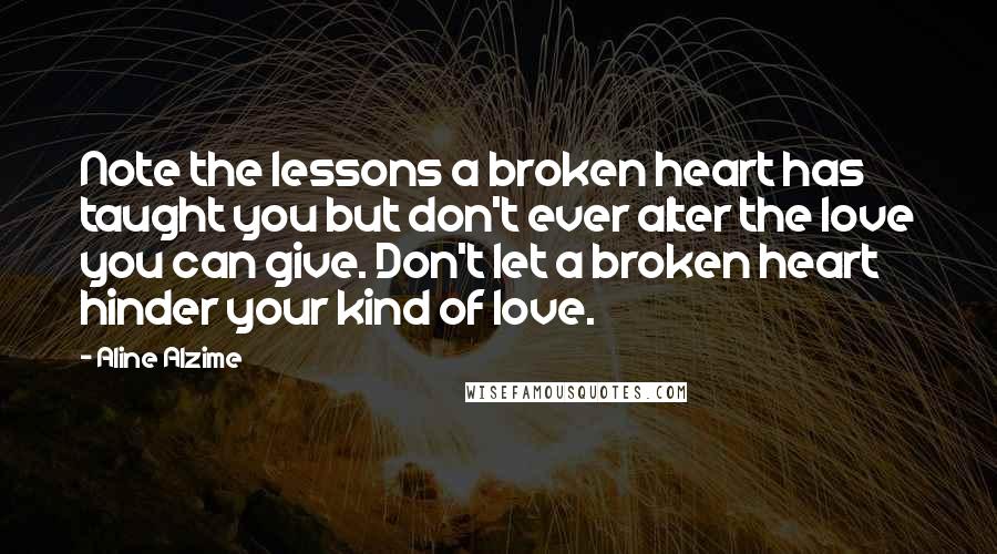 Aline Alzime Quotes: Note the lessons a broken heart has taught you but don't ever alter the love you can give. Don't let a broken heart hinder your kind of love.