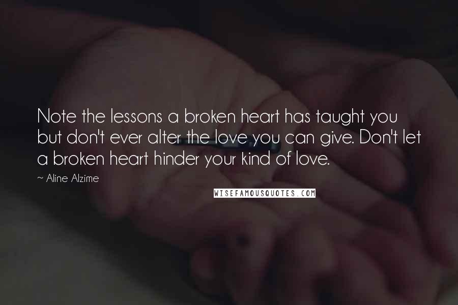 Aline Alzime Quotes: Note the lessons a broken heart has taught you but don't ever alter the love you can give. Don't let a broken heart hinder your kind of love.