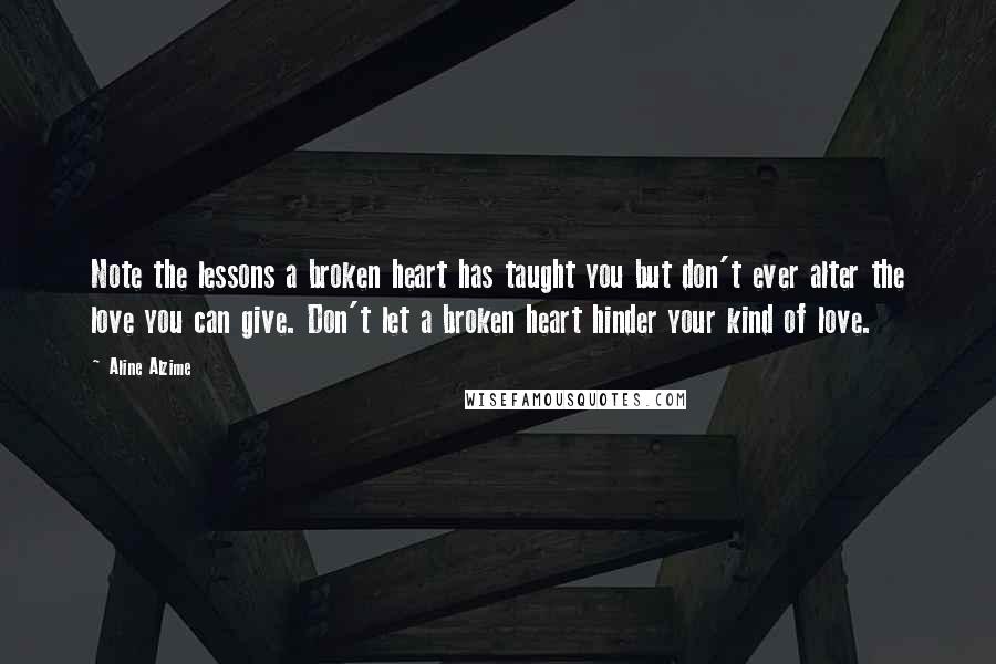 Aline Alzime Quotes: Note the lessons a broken heart has taught you but don't ever alter the love you can give. Don't let a broken heart hinder your kind of love.