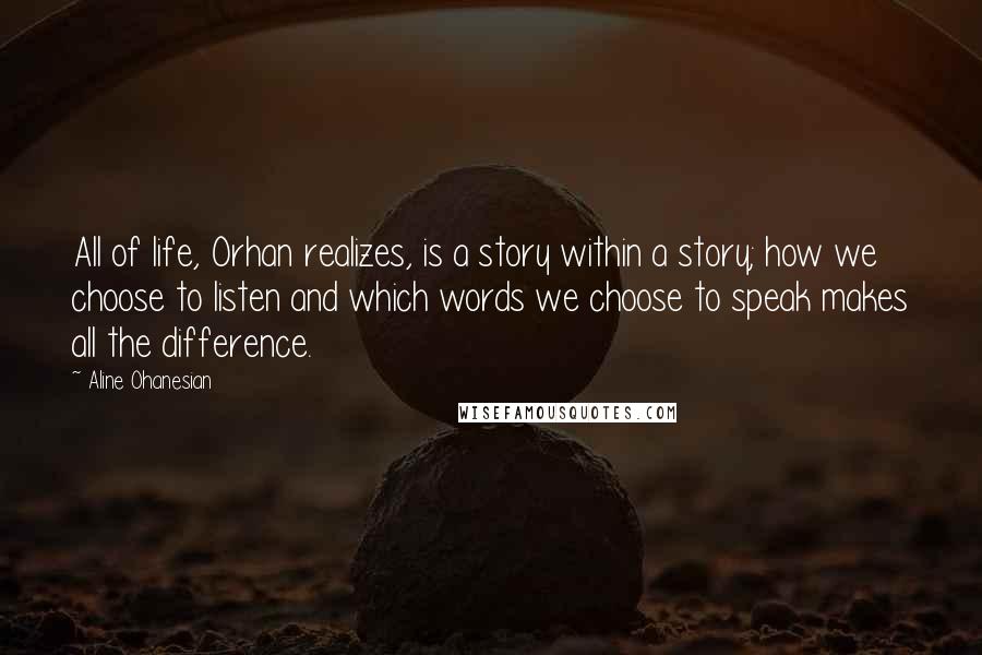 Aline Ohanesian Quotes: All of life, Orhan realizes, is a story within a story; how we choose to listen and which words we choose to speak makes all the difference.