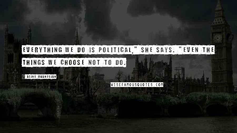 Aline Ohanesian Quotes: Everything we do is political," she says. "Even the things we choose not to do.