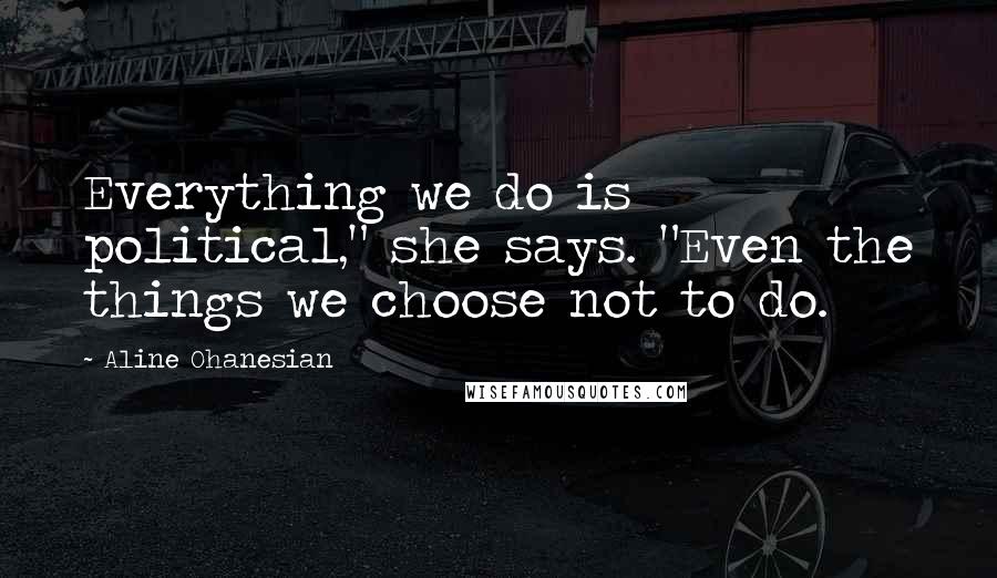 Aline Ohanesian Quotes: Everything we do is political," she says. "Even the things we choose not to do.