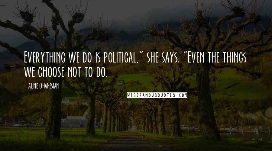 Aline Ohanesian Quotes: Everything we do is political," she says. "Even the things we choose not to do.